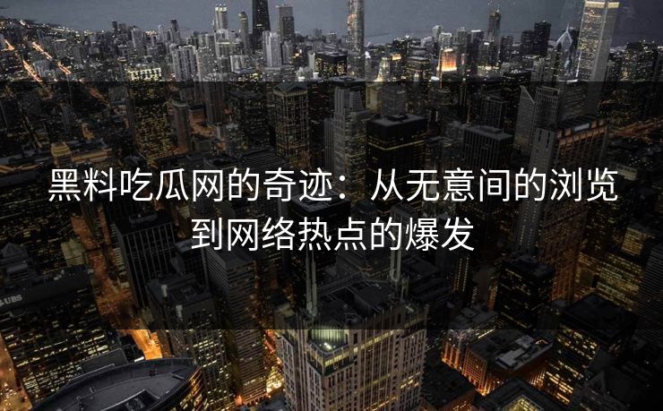 黑料吃瓜网的奇迹：从无意间的浏览到网络热点的爆发