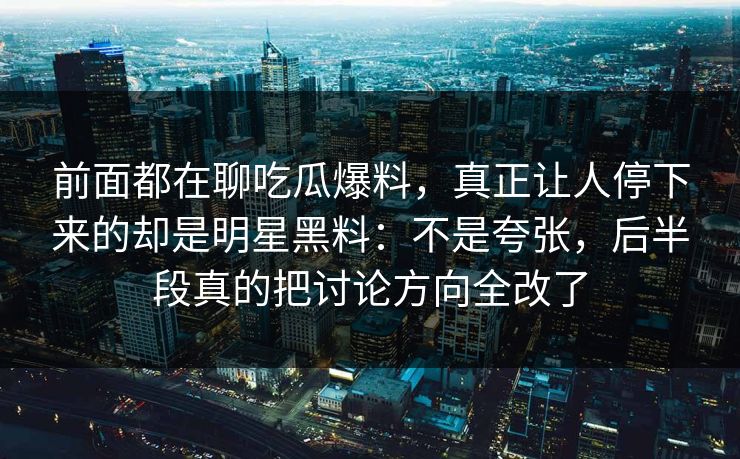 前面都在聊吃瓜爆料，真正让人停下来的却是明星黑料：不是夸张，后半段真的把讨论方向全改了