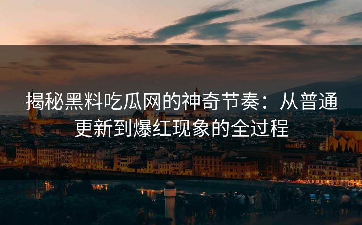 揭秘黑料吃瓜网的神奇节奏：从普通更新到爆红现象的全过程
