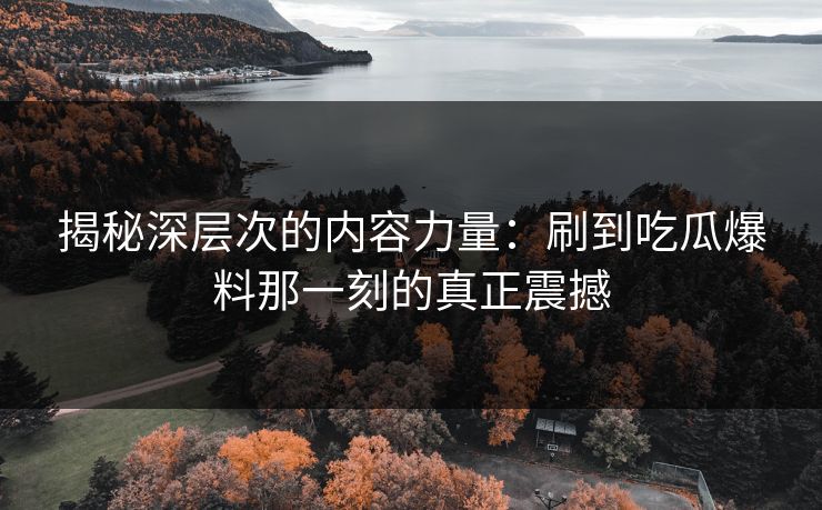 揭秘深层次的内容力量：刷到吃瓜爆料那一刻的真正震撼