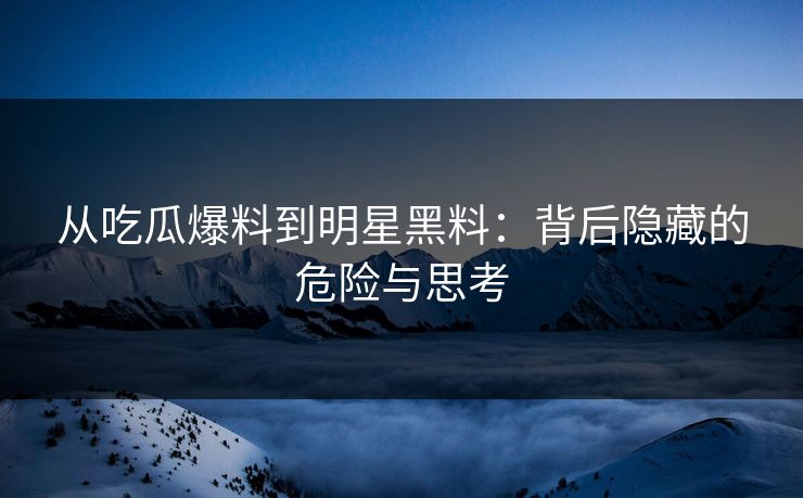 从吃瓜爆料到明星黑料：背后隐藏的危险与思考