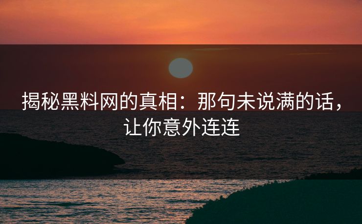 揭秘黑料网的真相：那句未说满的话，让你意外连连