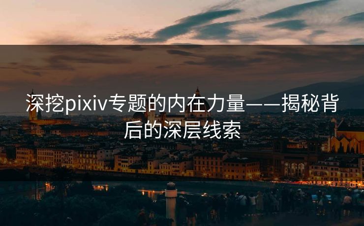 深挖pixiv专题的内在力量——揭秘背后的深层线索