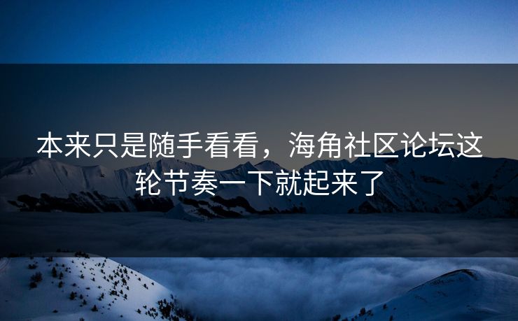 本来只是随手看看，海角社区论坛这轮节奏一下就起来了