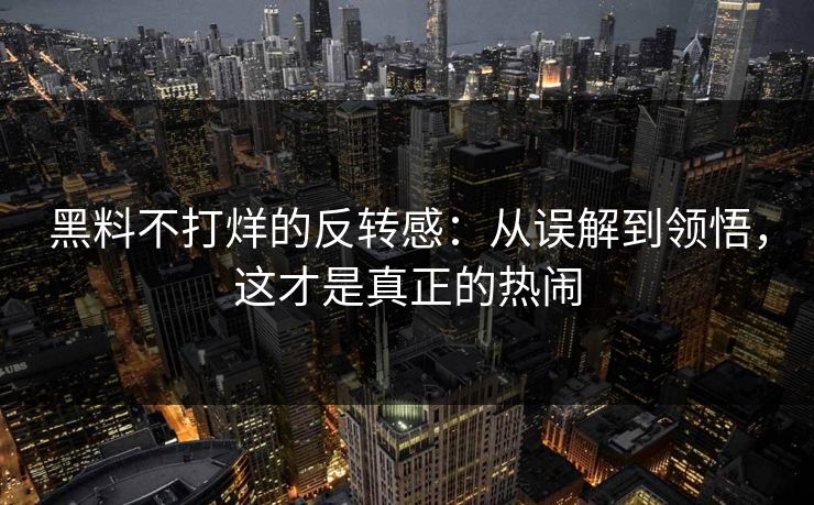 黑料不打烊的反转感：从误解到领悟，这才是真正的热闹