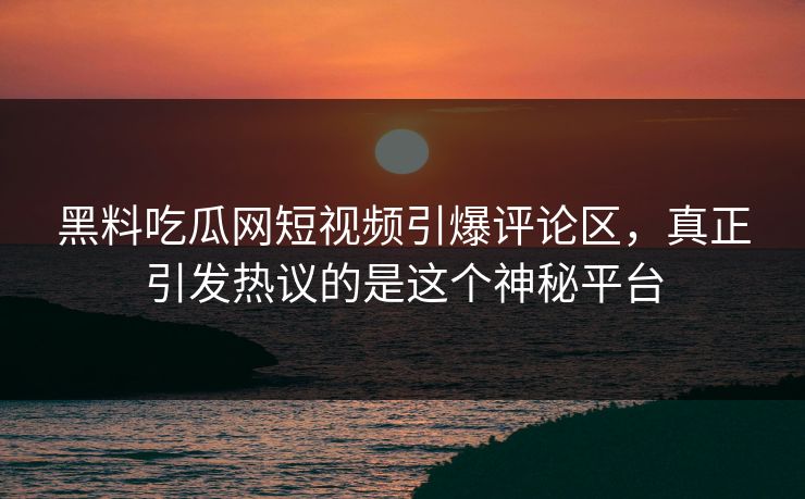 黑料吃瓜网短视频引爆评论区，真正引发热议的是这个神秘平台