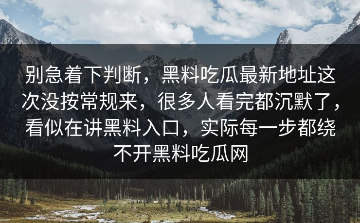 别急着下判断，黑料吃瓜最新地址这次没按常规来，很多人看完都沉默了，看似在讲黑料入口，实际每一步都绕不开黑料吃瓜网