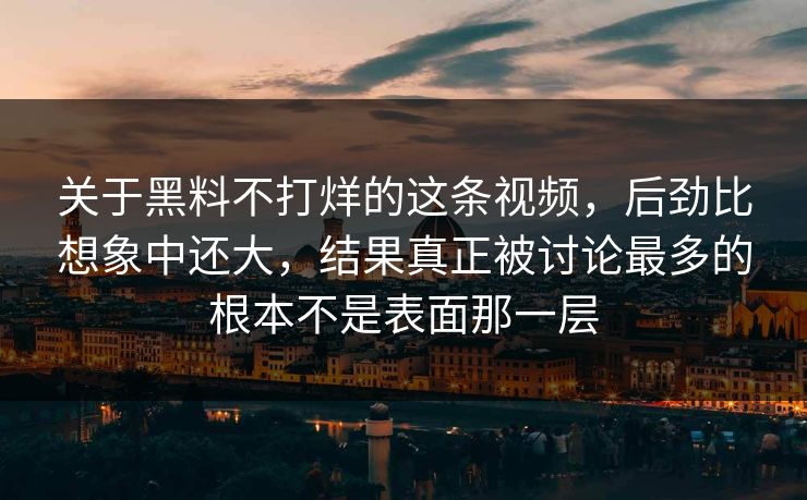 关于黑料不打烊的这条视频，后劲比想象中还大，结果真正被讨论最多的根本不是表面那一层