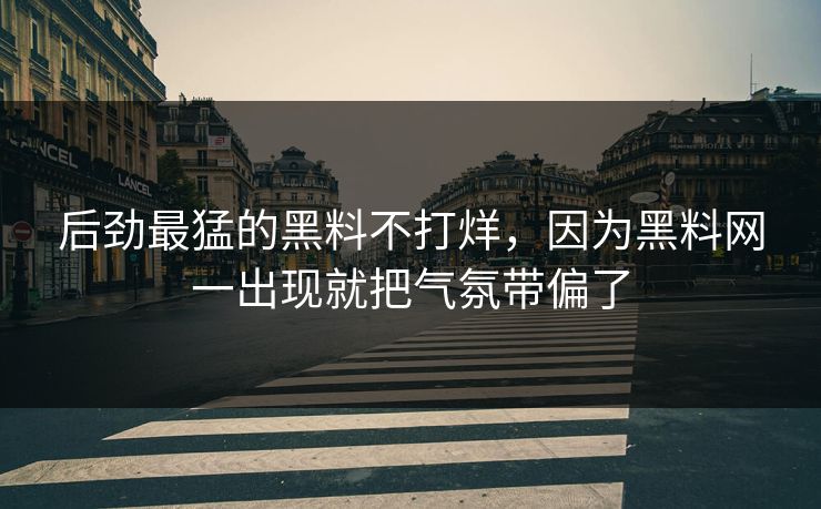 后劲最猛的黑料不打烊，因为黑料网一出现就把气氛带偏了