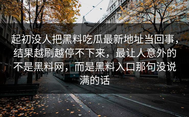 起初没人把黑料吃瓜最新地址当回事，结果越刷越停不下来，最让人意外的不是黑料网，而是黑料入口那句没说满的话