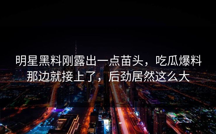 明星黑料刚露出一点苗头，吃瓜爆料那边就接上了，后劲居然这么大