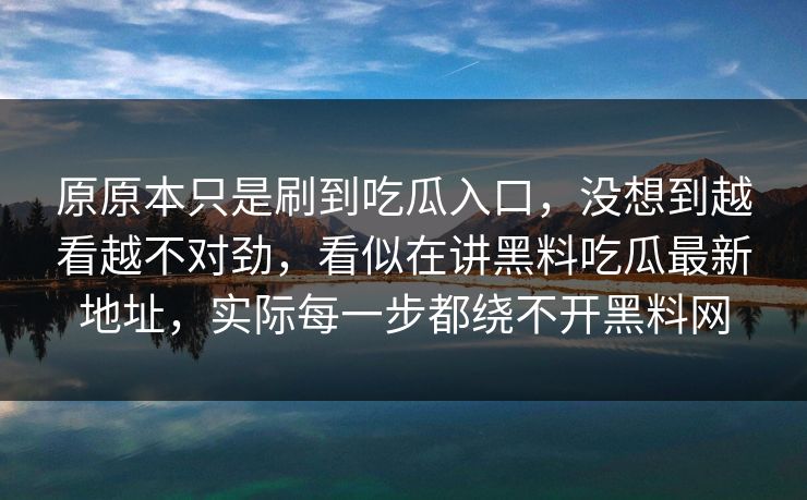 原原本只是刷到吃瓜入口，没想到越看越不对劲，看似在讲黑料吃瓜最新地址，实际每一步都绕不开黑料网