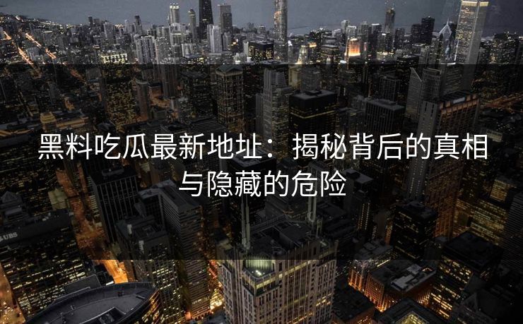 黑料吃瓜最新地址：揭秘背后的真相与隐藏的危险