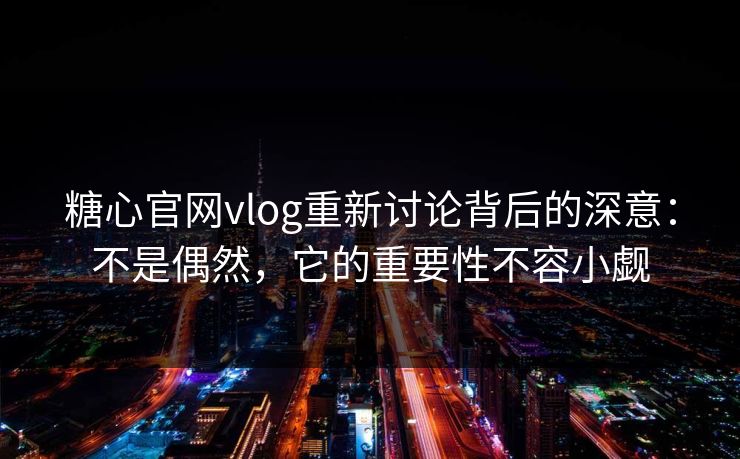 糖心官网vlog重新讨论背后的深意：不是偶然，它的重要性不容小觑
