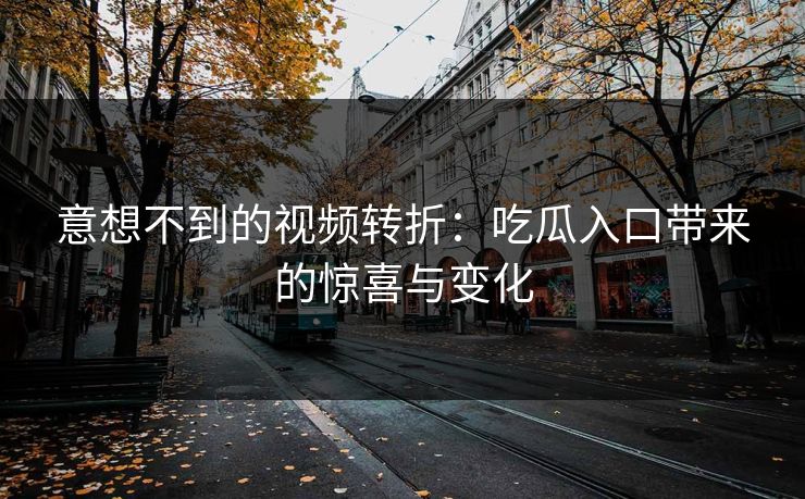 意想不到的视频转折：吃瓜入口带来的惊喜与变化
