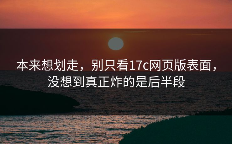 本来想划走，别只看17c网页版表面，没想到真正炸的是后半段