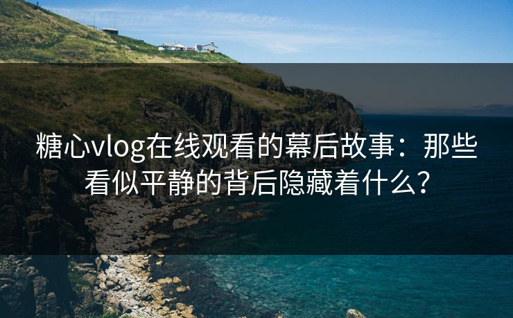 糖心vlog在线观看的幕后故事：那些看似平静的背后隐藏着什么？