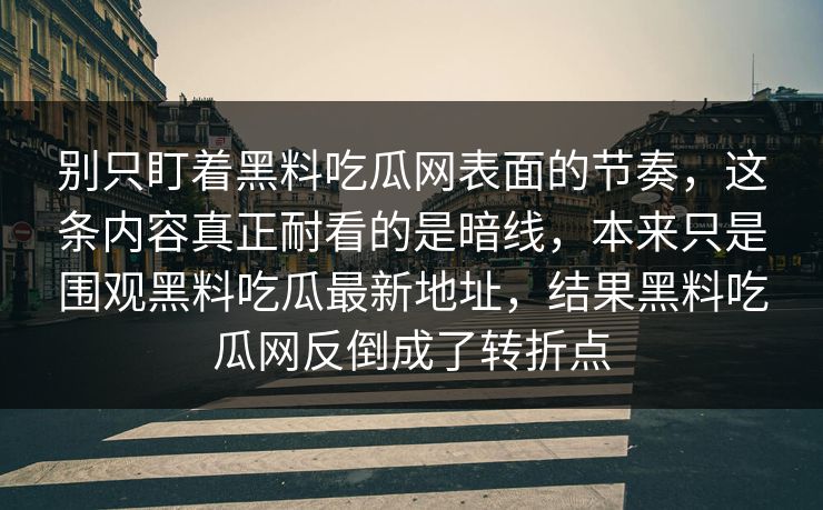 别只盯着黑料吃瓜网表面的节奏，这条内容真正耐看的是暗线，本来只是围观黑料吃瓜最新地址，结果黑料吃瓜网反倒成了转折点