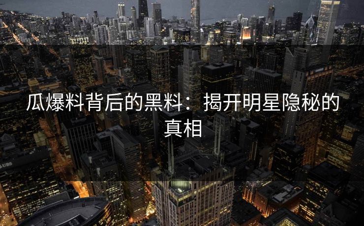 瓜爆料背后的黑料：揭开明星隐秘的真相