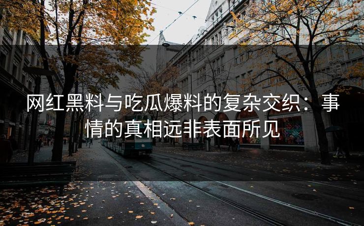 网红黑料与吃瓜爆料的复杂交织：事情的真相远非表面所见