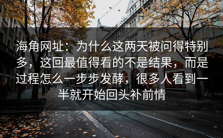 海角网址：为什么这两天被问得特别多，这回最值得看的不是结果，而是过程怎么一步步发酵，很多人看到一半就开始回头补前情