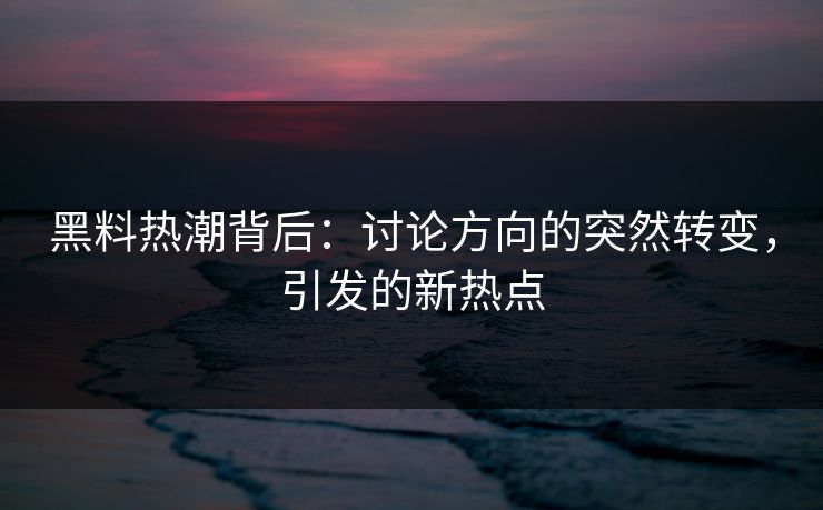 黑料热潮背后：讨论方向的突然转变，引发的新热点