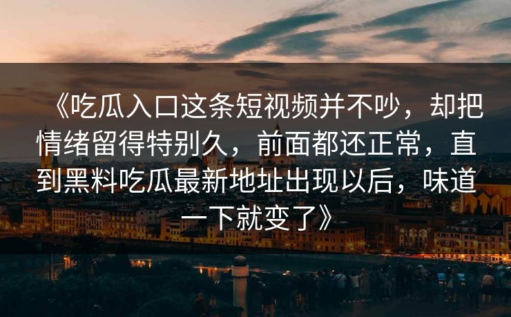 《吃瓜入口这条短视频并不吵，却把情绪留得特别久，前面都还正常，直到黑料吃瓜最新地址出现以后，味道一下就变了》