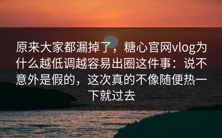 原来大家都漏掉了，糖心官网vlog为什么越低调越容易出圈这件事：说不意外是假的，这次真的不像随便热一下就过去