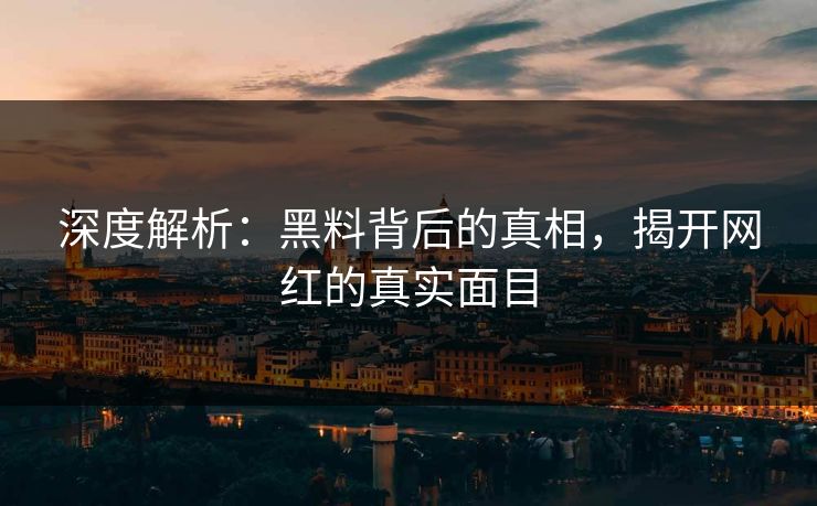 深度解析：黑料背后的真相，揭开网红的真实面目