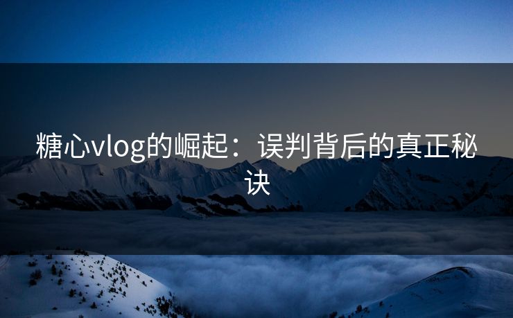 糖心vlog的崛起：误判背后的真正秘诀