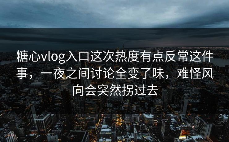 糖心vlog入口这次热度有点反常这件事，一夜之间讨论全变了味，难怪风向会突然拐过去