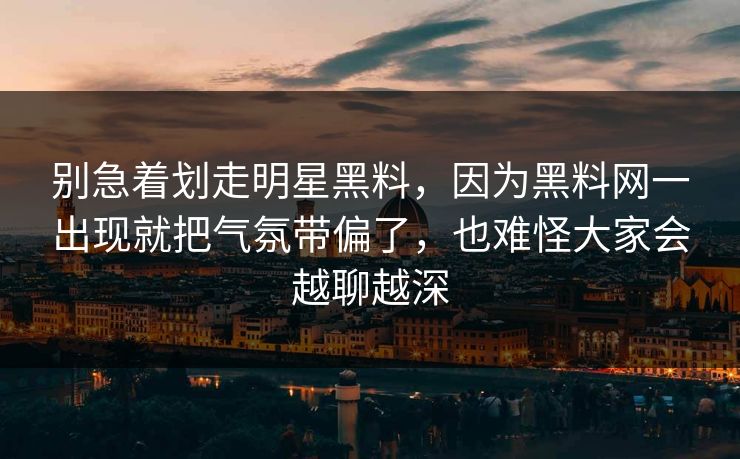 别急着划走明星黑料,因为黑料网一出现就把气氛带偏了,也难怪大家会越聊越深 别急着划走明星黑料,因为黑料网一出现就把气氛带偏了,也难怪大家会越聊越深