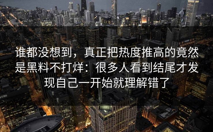 谁都没想到，真正把热度推高的竟然是黑料不打烊：很多人看到结尾才发现自己一开始就理解错了
