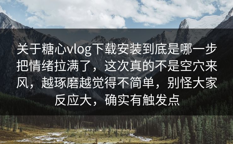 关于糖心vlog下载安装到底是哪一步把情绪拉满了，这次真的不是空穴来风，越琢磨越觉得不简单，别怪大家反应大，确实有触发点