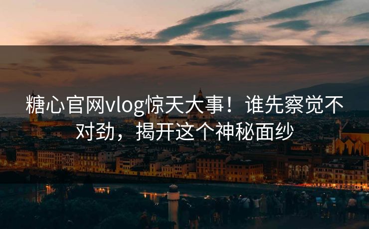 糖心官网vlog惊天大事！谁先察觉不对劲，揭开这个神秘面纱
