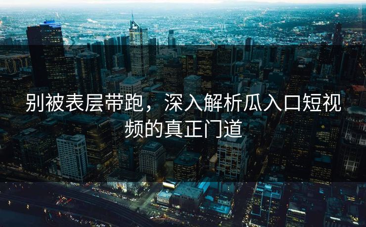 别被表层带跑，深入解析瓜入口短视频的真正门道