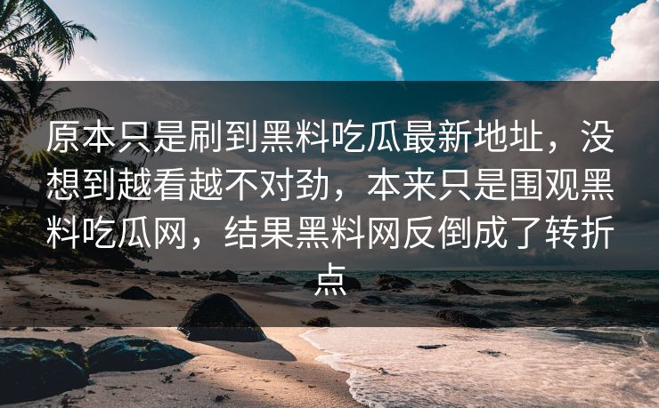 原本只是刷到黑料吃瓜最新地址,没想到越看越不对劲,本来只是围观黑料吃瓜网,结果黑料网反倒成了转折点 原本只是刷到黑料吃瓜最新地址,没想到越看越不对劲,本来只是围观黑料吃瓜网,结果黑料网反倒成了转折点