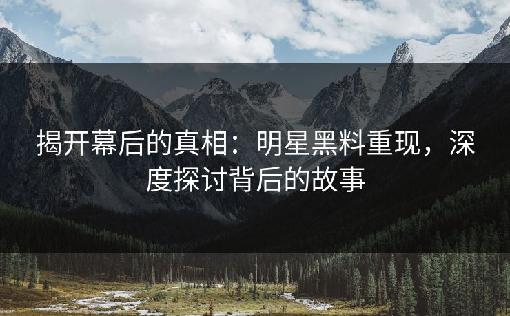 揭开幕后的真相:明星黑料重现,深度探讨背后的故事 揭开幕后的真相:明星黑料重现,深度探讨背后的故事