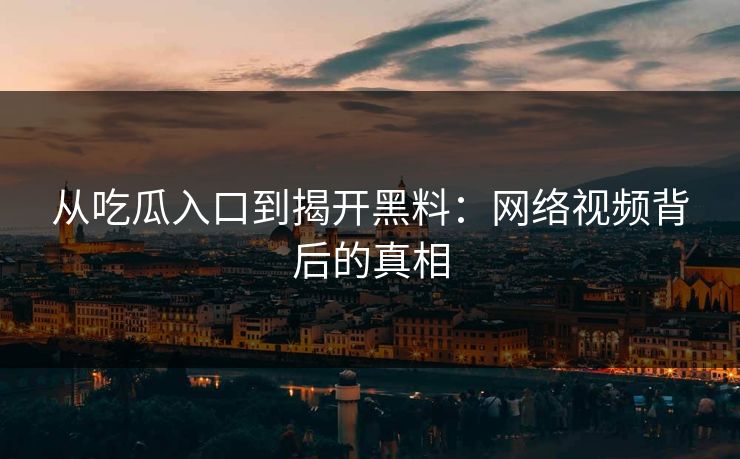 从吃瓜入口到揭开黑料:网络视频背后的真相 从吃瓜入口到揭开黑料:网络视频背后的真相