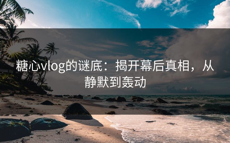 糖心vlog的谜底:揭开幕后真相,从静默到轰动 糖心vlog的谜底:揭开幕后真相,从静默到轰动