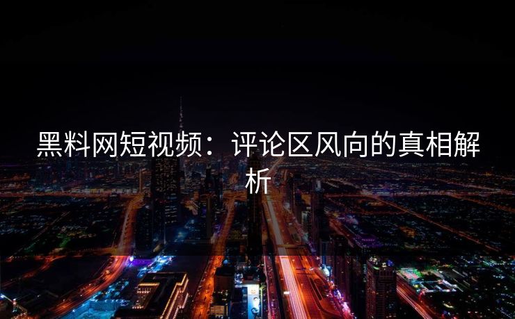 黑料网短视频:评论区风向的真相解析 黑料网短视频:评论区风向的真相解析