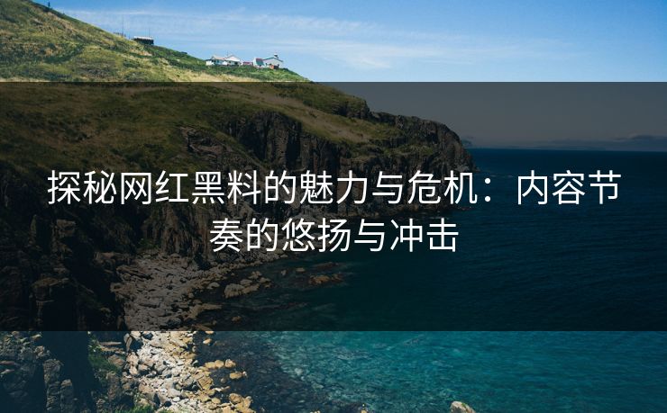 探秘网红黑料的魅力与危机:内容节奏的悠扬与冲击 探秘网红黑料的魅力与危机:内容节奏的悠扬与冲击