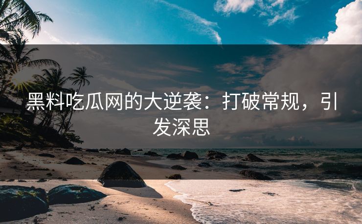 黑料吃瓜网的大逆袭：打破常规，引发深思