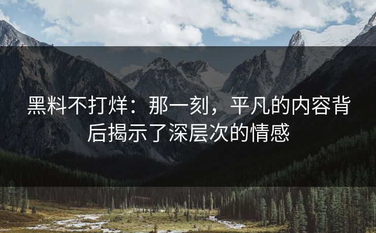 黑料不打烊:那一刻,平凡的内容背后揭示了深层次的情感 黑料不打烊:那一刻,平凡的内容背后揭示了深层次的情感