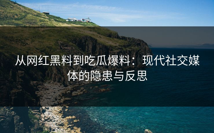 从网红黑料到吃瓜爆料:现代社交媒体的隐患与反思 从网红黑料到吃瓜爆料:现代社交媒体的隐患与反思