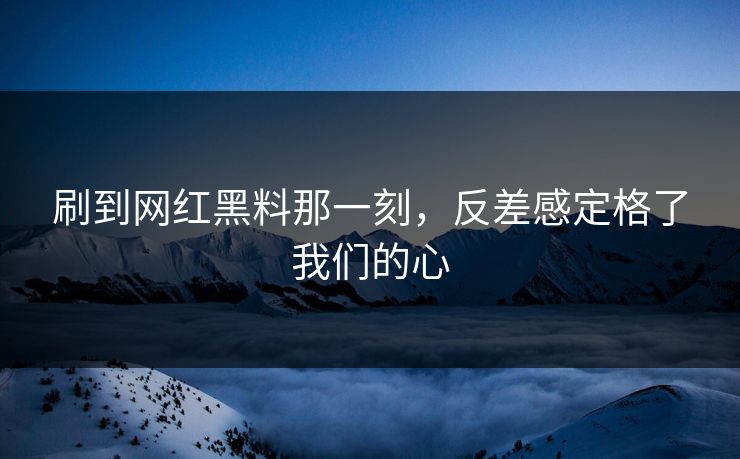 刷到网红黑料那一刻,反差感定格了我们的心 刷到网红黑料那一刻,反差感定格了我们的心