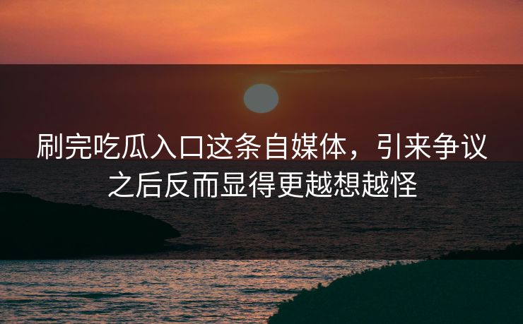 刷完吃瓜入口这条自媒体,引来争议之后反而显得更越想越怪 刷完吃瓜入口这条自媒体,引来争议之后反而显得更越想越怪