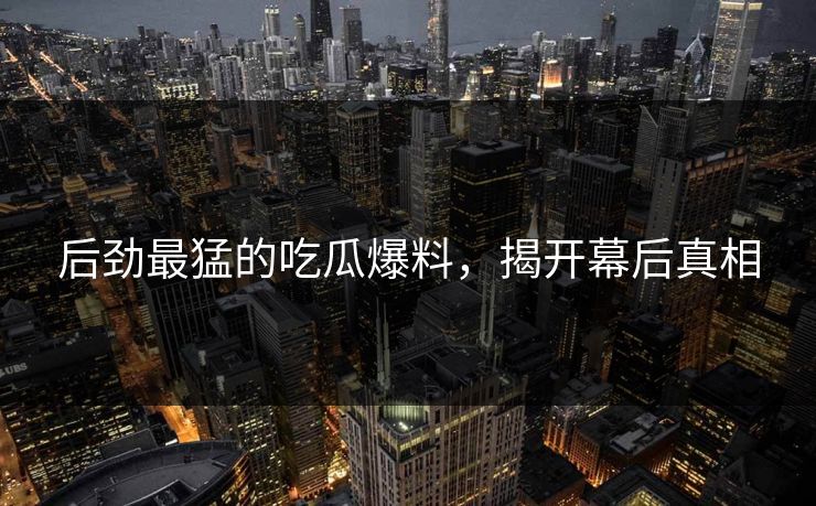 后劲最猛的吃瓜爆料,揭开幕后真相 后劲最猛的吃瓜爆料,揭开幕后真相