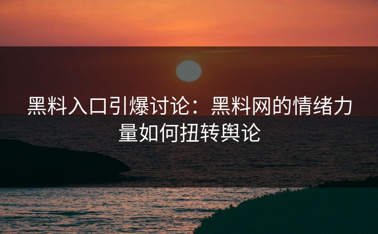 黑料入口引爆讨论:黑料网的情绪力量如何扭转舆论 黑料入口引爆讨论:黑料网的情绪力量如何扭转舆论