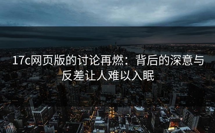 17c网页版的讨论再燃:背后的深意与反差让人难以入眠 17c网页版的讨论再燃:背后的深意与反差让人难以入眠